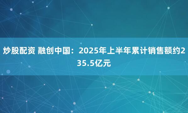 炒股配资 融创中国：2025年上半年累计销售额约235.5亿元