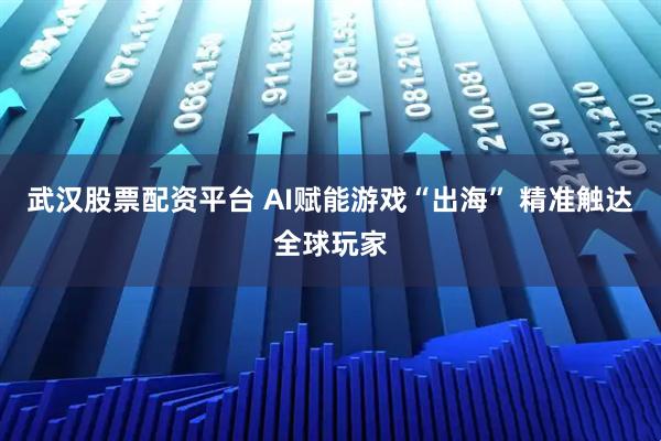 武汉股票配资平台 AI赋能游戏“出海” 精准触达全球玩家