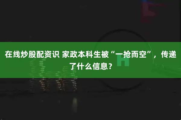 在线炒股配资识 家政本科生被“一抢而空”，传递了什么信息？