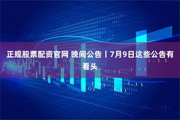 正规股票配资官网 晚间公告丨7月9日这些公告有看头