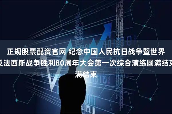 正规股票配资官网 纪念中国人民抗日战争暨世界反法西斯战争胜利80周年大会第一次综合演练圆满结束