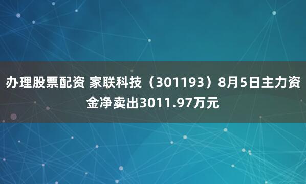 办理股票配资 家联科技(301193)8月5日主力资金净卖出3011.97万元