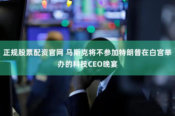 正规股票配资官网 马斯克将不参加特朗普在白宫举办的科技CEO晚宴