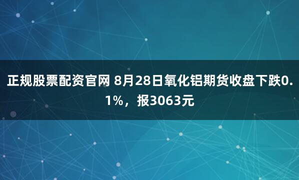正规股票配资官网 8月28日氧化铝期货收盘下跌0.1%，报3063元