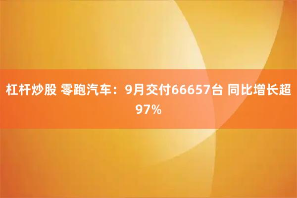 杠杆炒股 零跑汽车：9月交付66657台 同比增长超97%