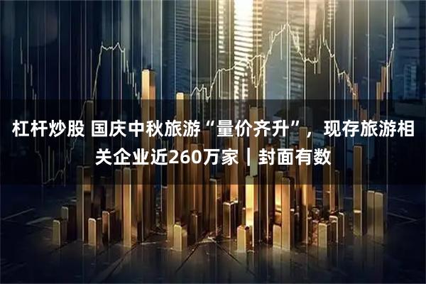 杠杆炒股 国庆中秋旅游“量价齐升”，现存旅游相关企业近260万家｜封面有数