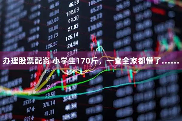 办理股票配资 小学生170斤，一查全家都懵了……
