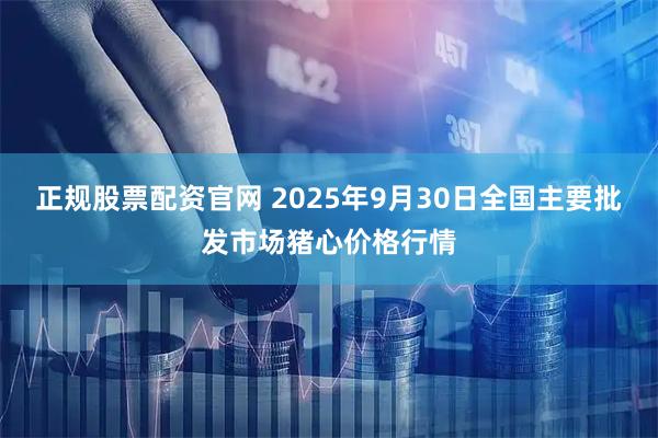 正规股票配资官网 2025年9月30日全国主要批发市场猪心价格行情