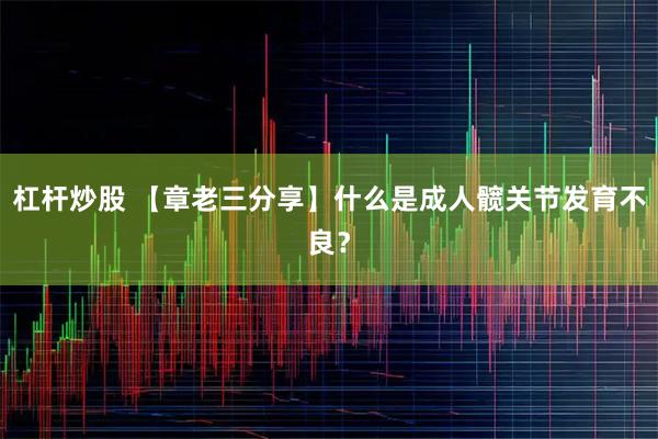 杠杆炒股 【章老三分享】什么是成人髋关节发育不良？