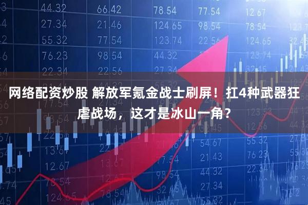 网络配资炒股 解放军氪金战士刷屏！扛4种武器狂虐战场，这才是冰山一角？