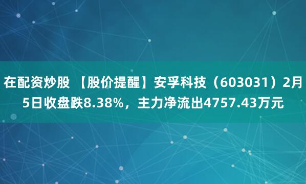 在配资炒股 【股价提醒】安孚科技（603031）2月5日收盘跌8.38%，主力净流出4757.43万元