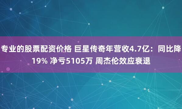 专业的股票配资价格 巨星传奇年营收4.7亿：同比降19% 净亏5105万 周杰伦效应衰退
