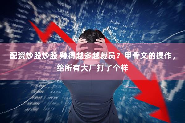 配资炒股炒股 赚得越多越裁员？甲骨文的操作，给所有大厂打了个样