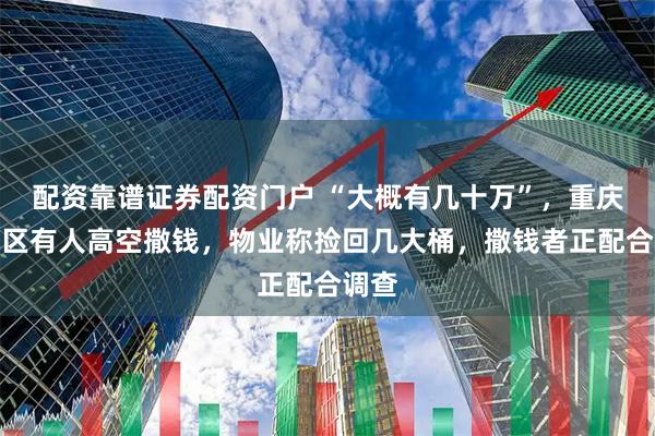 配资靠谱证券配资门户 “大概有几十万”，重庆一小区有人高空撒钱，物业称捡回几大桶，撒钱者正配合调查