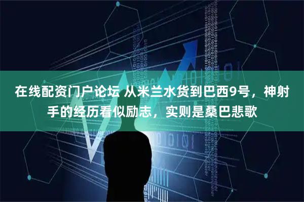 在线配资门户论坛 从米兰水货到巴西9号，神射手的经历看似励志，实则是桑巴悲歌