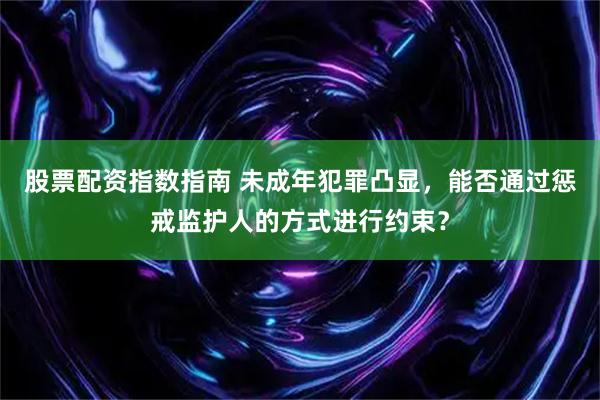 股票配资指数指南 未成年犯罪凸显，能否通过惩戒监护人的方式进行约束？