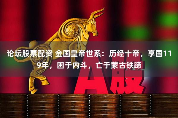 论坛股票配资 金国皇帝世系：历经十帝，享国119年，困于内斗，亡于蒙古铁蹄