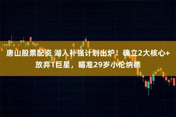 唐山股票配资 湖人补强计划出炉！确立2大核心+放弃1巨星，瞄准29岁小伦纳德