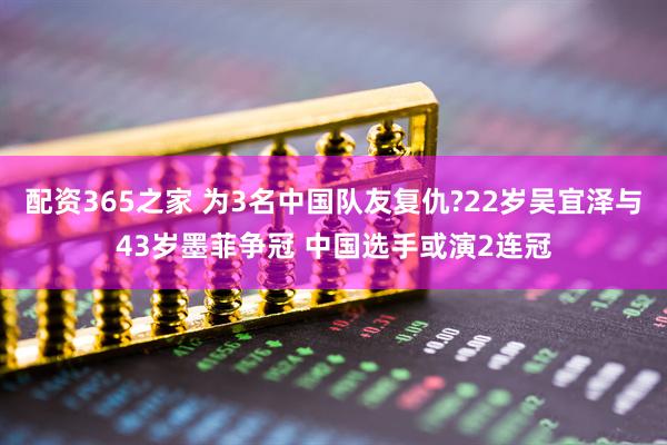 配资365之家 为3名中国队友复仇?22岁吴宜泽与43岁墨菲争冠 中国选手或演2连冠
