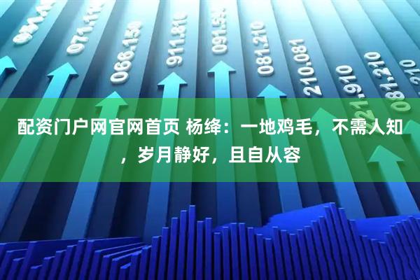 配资门户网官网首页 杨绛：一地鸡毛，不需人知，岁月静好，且自从容