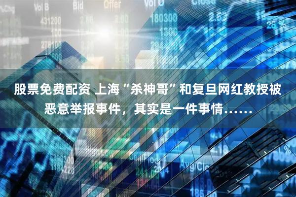 股票免费配资 上海“杀神哥”和复旦网红教授被恶意举报事件，其实是一件事情……