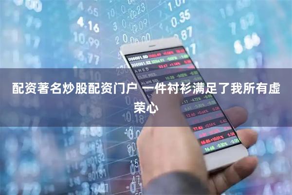 配资著名炒股配资门户 一件衬衫满足了我所有虚荣心