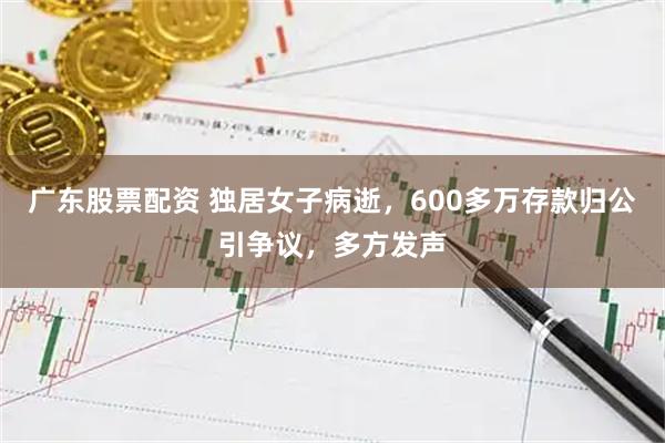 广东股票配资 独居女子病逝，600多万存款归公引争议，多方发声