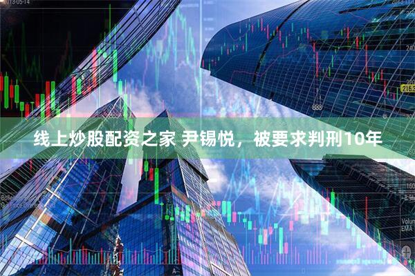 线上炒股配资之家 尹锡悦，被要求判刑10年