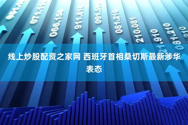 线上炒股配资之家网 西班牙首相桑切斯最新涉华表态