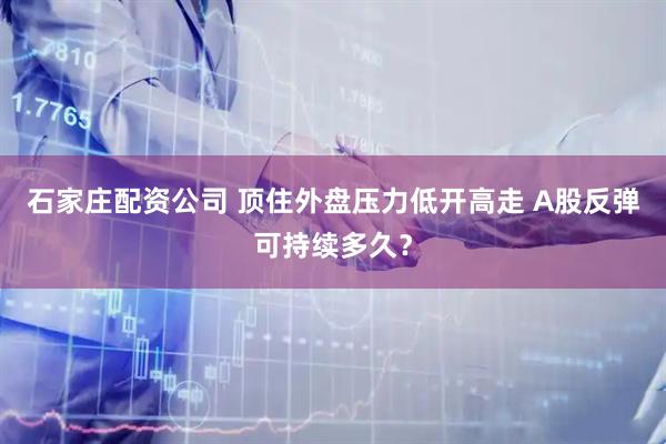 石家庄配资公司 顶住外盘压力低开高走 A股反弹可持续多久？