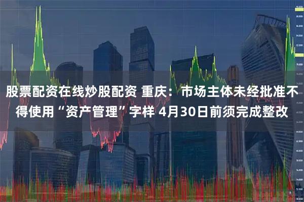 股票配资在线炒股配资 重庆：市场主体未经批准不得使用“资产管理”字样 4月30日前须完成整改