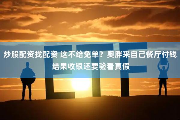 炒股配资找配资 这不给免单？奥胖来自己餐厅付钱 结果收银还要验看真假