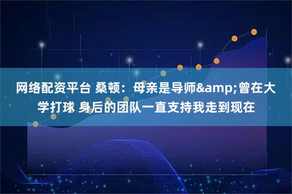 网络配资平台 桑顿：母亲是导师&曾在大学打球 身后的团队一直支持我走到现在
